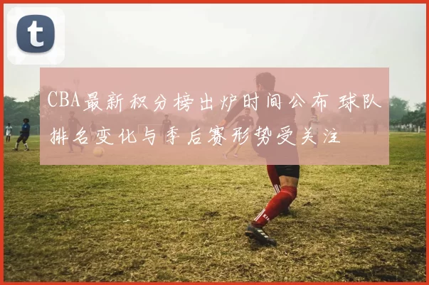 CBA最新积分榜出炉时间公布 球队排名变化与季后赛形势受关注