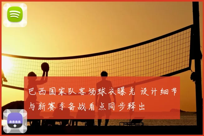 巴西国家队客场球衣曝光 设计细节与新赛季备战看点同步释出