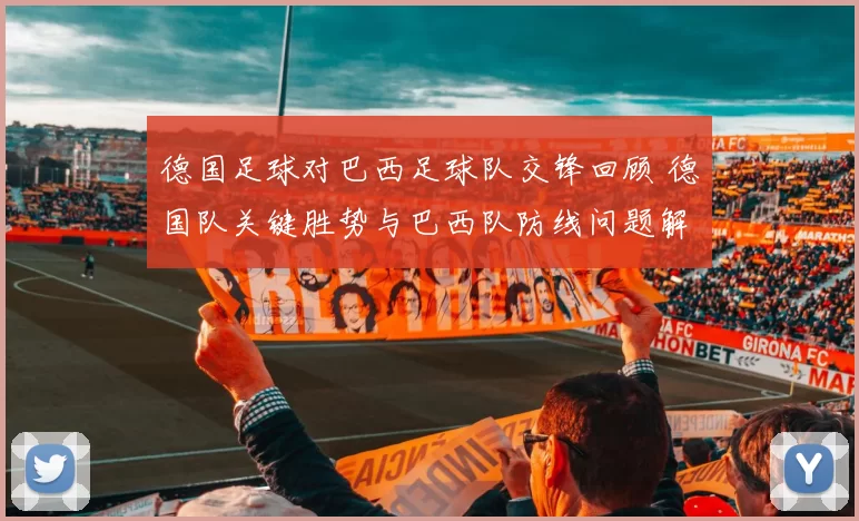 德国足球对巴西足球队交锋回顾 德国队关键胜势与巴西队防线问题解析