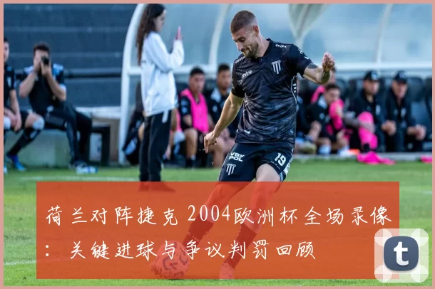 荷兰对阵捷克 2004欧洲杯全场录像：关键进球与争议判罚回顾