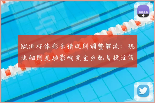 欧洲杯体彩竞猜规则调整解读：玩法细则变动影响奖金分配与投注策略