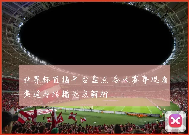 世界杯直播平台盘点 各大赛事观看渠道与转播亮点解析
