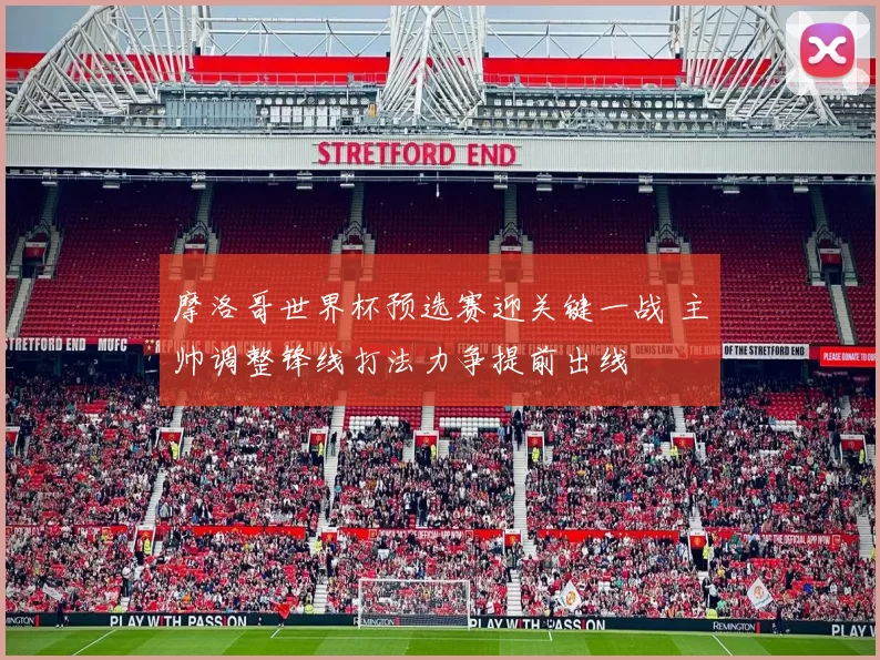 摩洛哥世界杯预选赛迎关键一战 主帅调整锋线打法力争提前出线