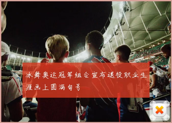 冰舞奥运冠军组合宣布退役职业生涯画上圆满句号