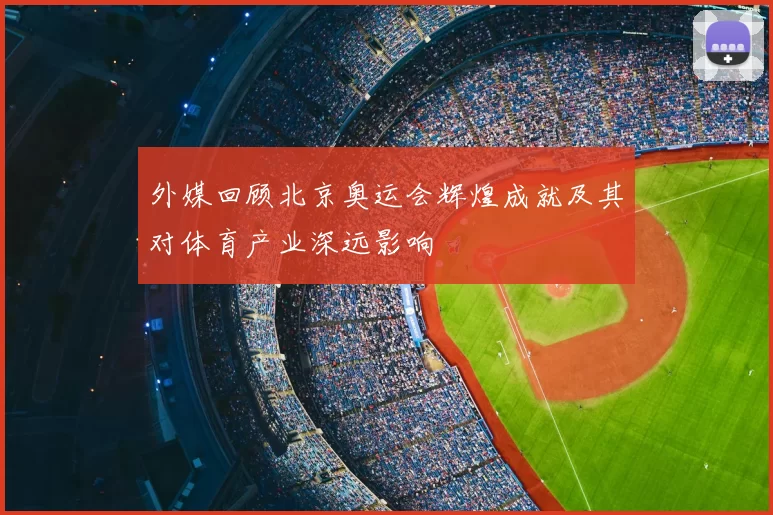 外媒回顾北京奥运会辉煌成就及其对体育产业深远影响