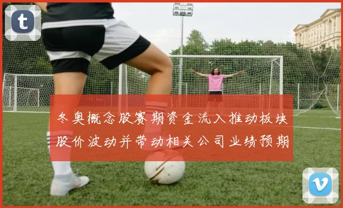 冬奥概念股赛期资金流入推动板块股价波动并带动相关公司业绩预期上调