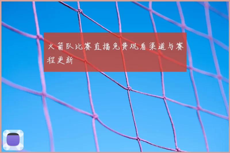 火箭队比赛直播免费观看渠道与赛程更新