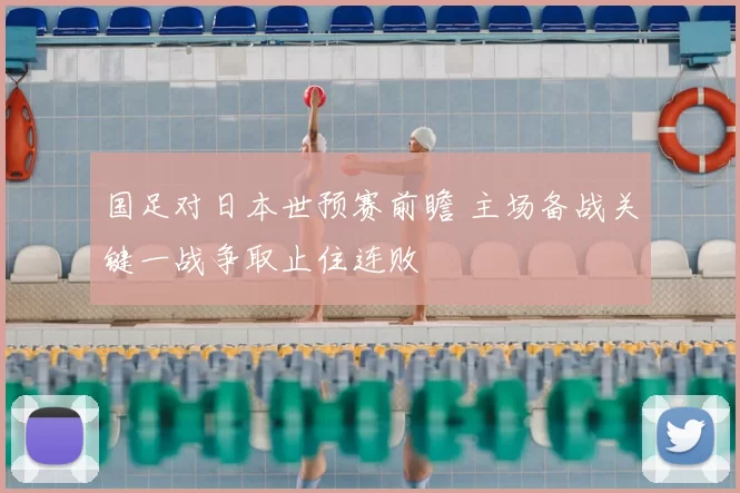 国足对日本世预赛前瞻 主场备战关键一战争取止住连败