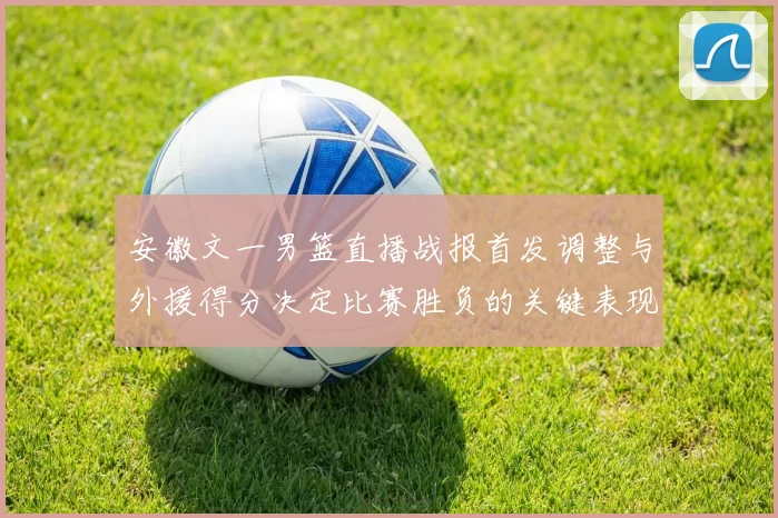安徽文一男篮直播战报首发调整与外援得分决定比赛胜负的关键表现