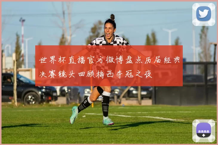 世界杯直播官方微博盘点历届经典决赛镜头回顾梅西夺冠之夜