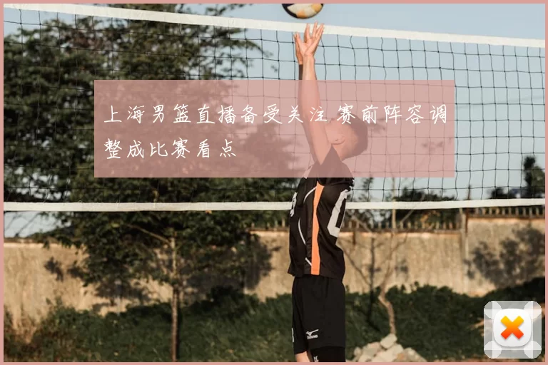 上海男篮直播备受关注 赛前阵容调整成比赛看点