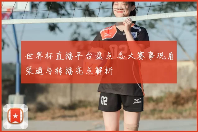 世界杯直播平台盘点 各大赛事观看渠道与转播亮点解析