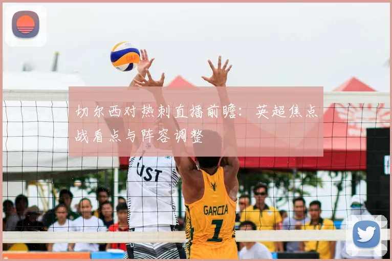 切尔西对热刺直播前瞻：英超焦点战看点与阵容调整