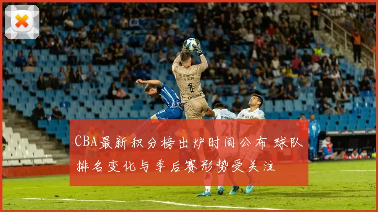 CBA最新积分榜出炉时间公布 球队排名变化与季后赛形势受关注