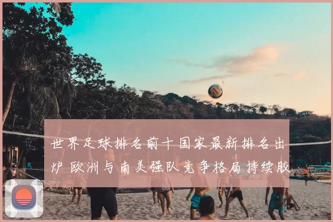 世界足球排名前十国家最新排名出炉 欧洲与南美强队竞争格局持续胶着