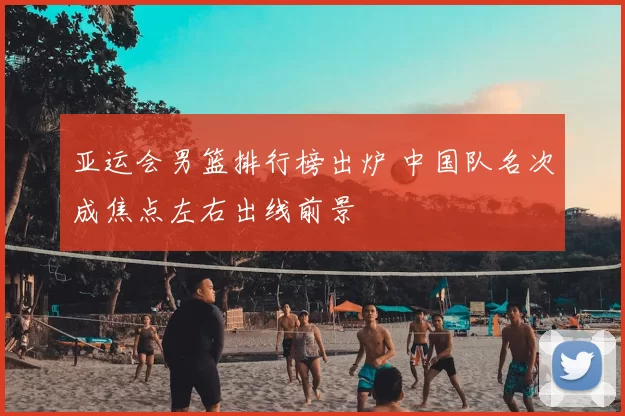 亚运会男篮排行榜出炉 中国队名次成焦点左右出线前景