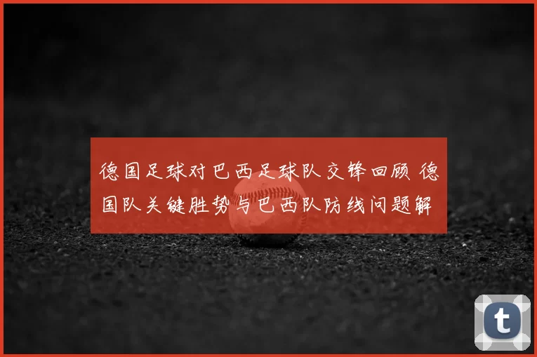 德国足球对巴西足球队交锋回顾 德国队关键胜势与巴西队防线问题解析
