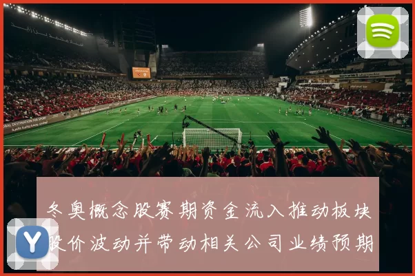 冬奥概念股赛期资金流入推动板块股价波动并带动相关公司业绩预期上调
