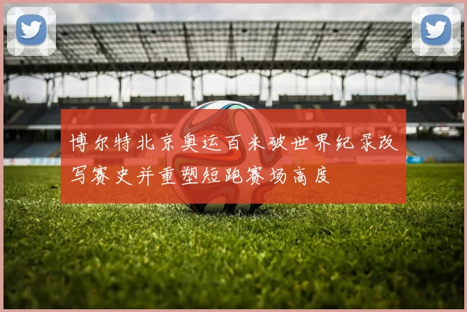 博尔特北京奥运百米破世界纪录改写赛史并重塑短跑赛场高度