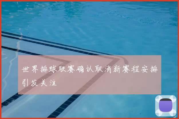 世界排球联赛确认取消新赛程安排引发关注