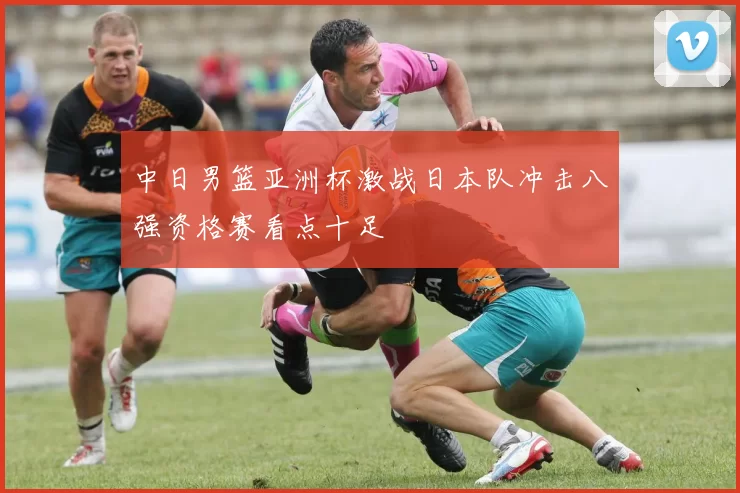 中日男篮亚洲杯激战日本队冲击八强资格赛看点十足