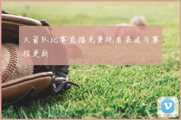 火箭队比赛直播免费观看渠道与赛程更新