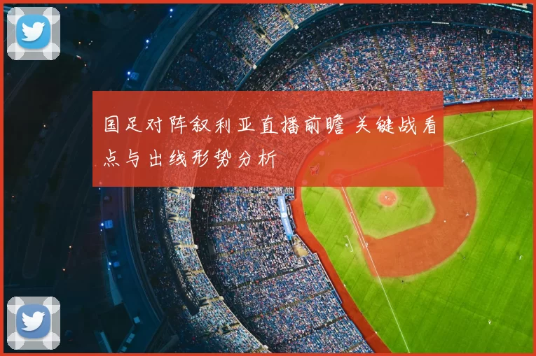 国足对阵叙利亚直播前瞻 关键战看点与出线形势分析