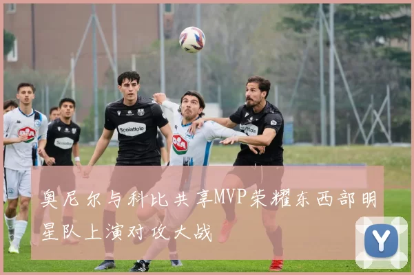 奥尼尔与科比共享MVP荣耀东西部明星队上演对攻大战