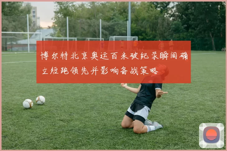 博尔特北京奥运百米破纪录瞬间确立短跑领先并影响备战策略