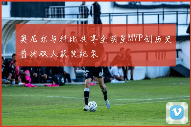 奥尼尔与科比共享全明星MVP创历史首次双人获奖纪录