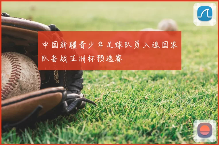 中国新疆青少年足球队员入选国家队备战亚洲杯预选赛