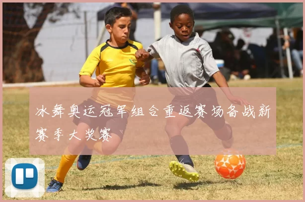 冰舞奥运冠军组合重返赛场备战新赛季大奖赛