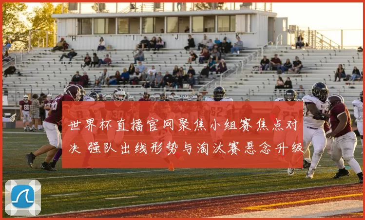 世界杯直播官网聚焦小组赛焦点对决 强队出线形势与淘汰赛悬念升级