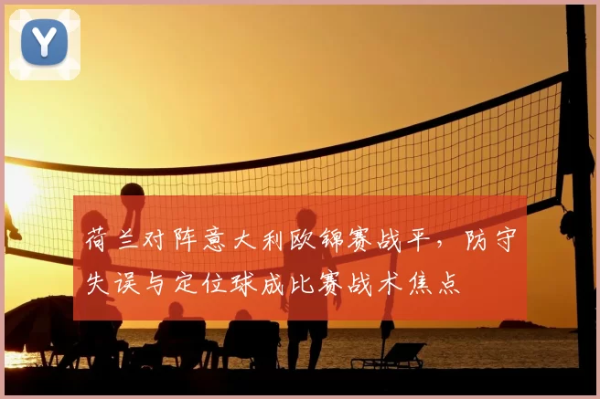 荷兰对阵意大利欧锦赛战平，防守失误与定位球成比赛战术焦点