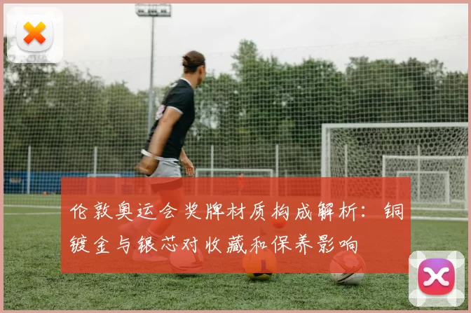 伦敦奥运会奖牌材质构成解析：铜镀金与银芯对收藏和保养影响