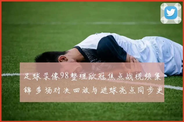 足球录像98整理欧冠焦点战视频集锦 多场对决回放与进球亮点同步更新
