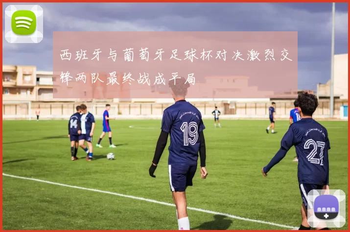 西班牙与葡萄牙足球杯对决激烈交锋两队最终战成平局