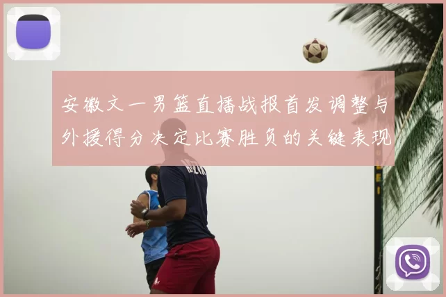 安徽文一男篮直播战报首发调整与外援得分决定比赛胜负的关键表现