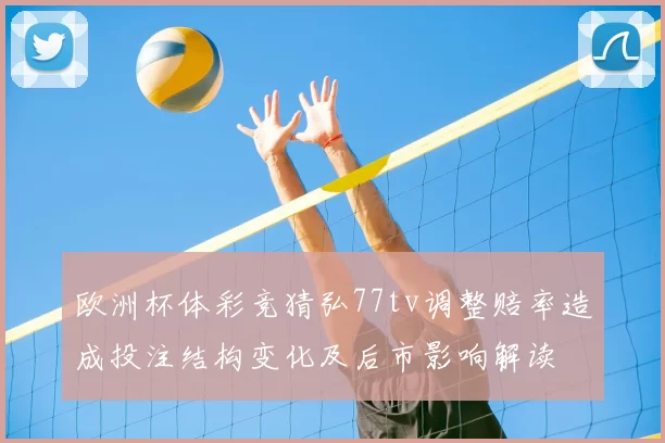欧洲杯体彩竞猜弘77tv调整赔率造成投注结构变化及后市影响解读