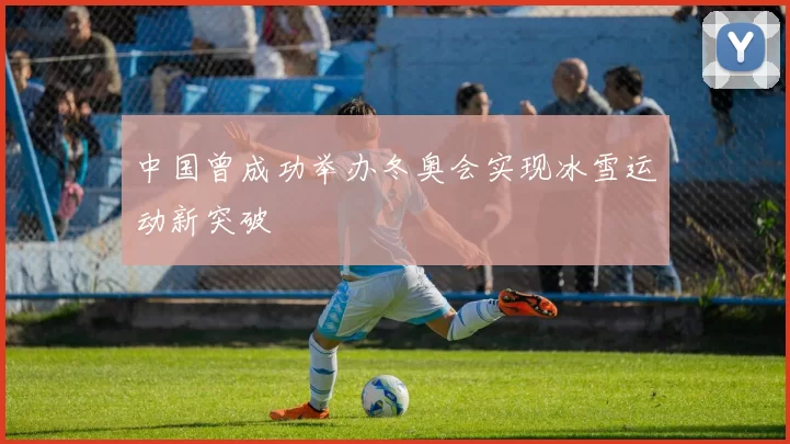 中国曾成功举办冬奥会实现冰雪运动新突破