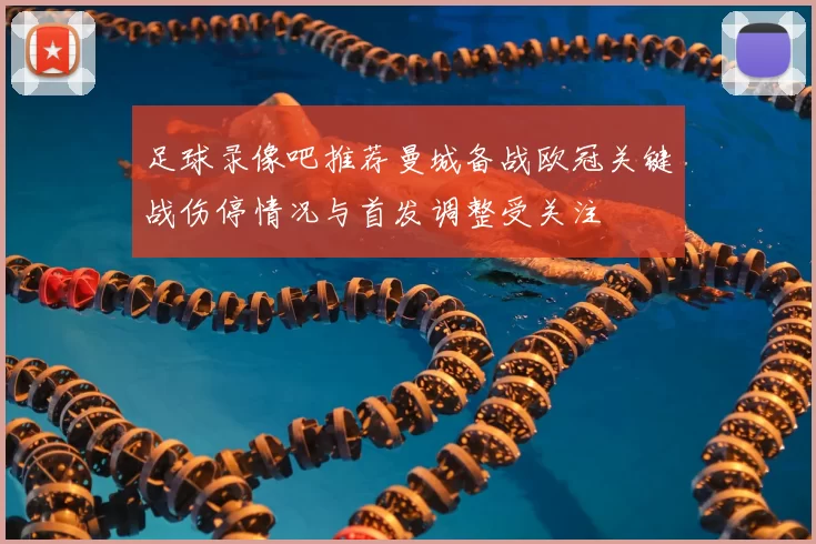 足球录像吧推荐曼城备战欧冠关键战伤停情况与首发调整受关注