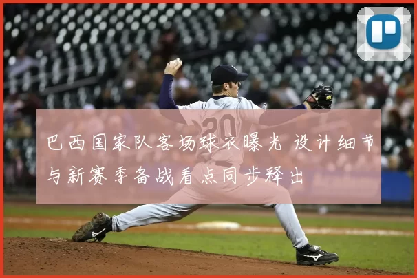 巴西国家队客场球衣曝光 设计细节与新赛季备战看点同步释出