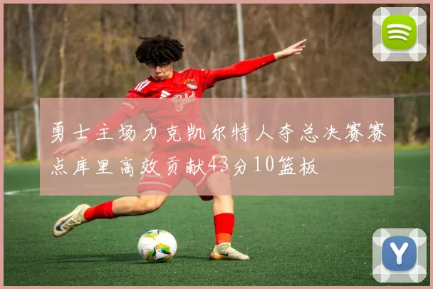 勇士主场力克凯尔特人夺总决赛赛点库里高效贡献43分10篮板