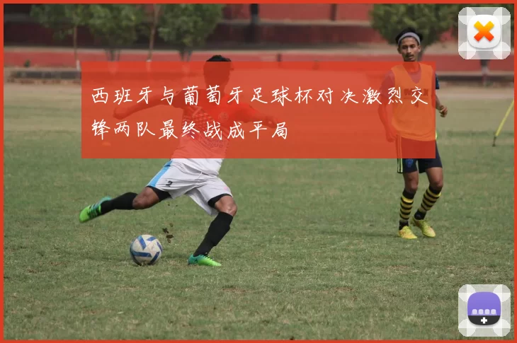 西班牙与葡萄牙足球杯对决激烈交锋两队最终战成平局