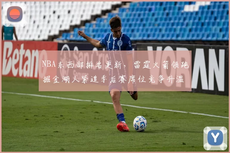 NBA东西部排名更新，雷霆火箭领跑掘金湖人紧追季后赛席位竞争升温