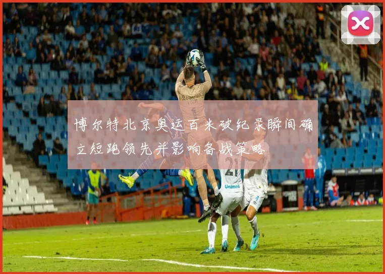 博尔特北京奥运百米破纪录瞬间确立短跑领先并影响备战策略