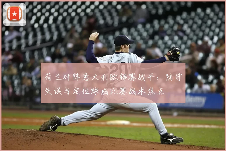 荷兰对阵意大利欧锦赛战平，防守失误与定位球成比赛战术焦点