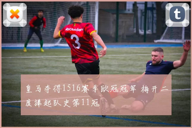 皇马夺得1516赛季欧冠冠军 梅开二度捧起队史第11冠