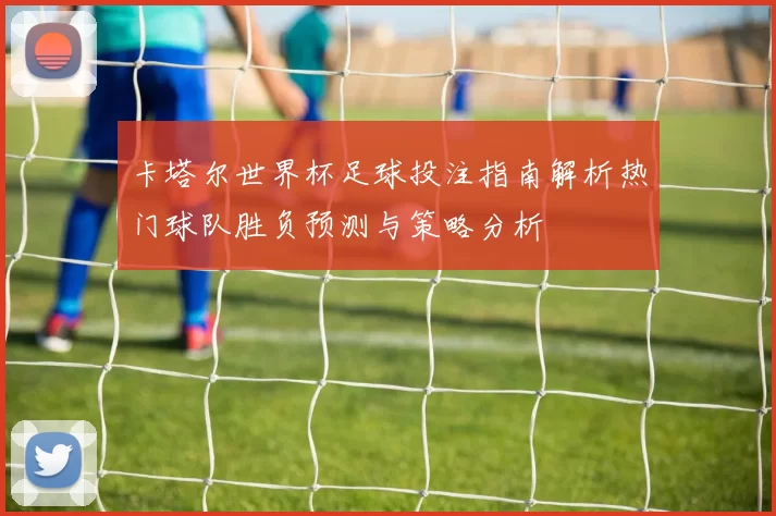 卡塔尔世界杯足球投注指南解析热门球队胜负预测与策略分析