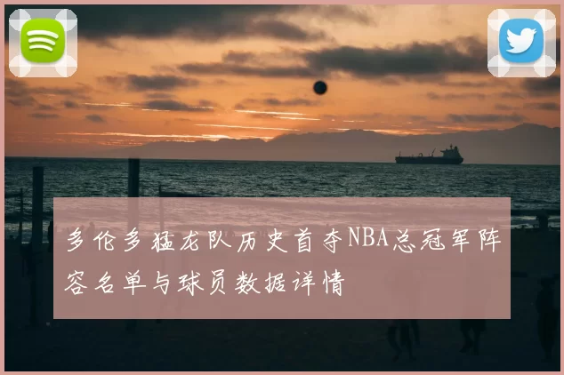 多伦多猛龙队历史首夺NBA总冠军阵容名单与球员数据详情